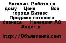 Биткоин! Работа на дому. › Цена ­ 100 - Все города Бизнес » Продажа готового бизнеса   . Ненецкий АО,Андег д.